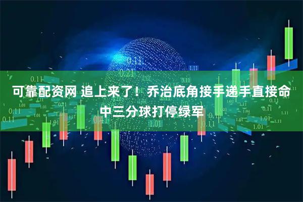 可靠配资网 追上来了！乔治底角接手递手直接命中三分球打停绿军