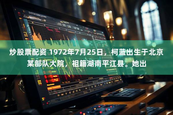 炒股票配资 1972年7月25日，柯蓝出生于北京某部队大院，祖籍湖南平江县。她出