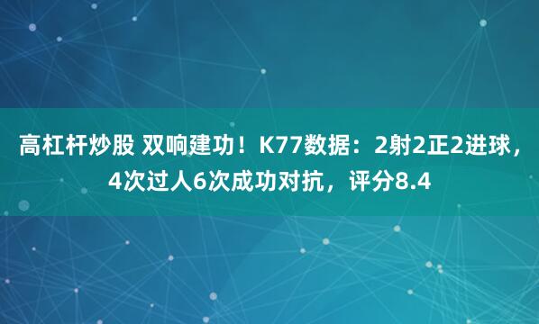 高杠杆炒股 双响建功！K77数据：2射2正2进球，4次过人6次成功对抗，评分8.4