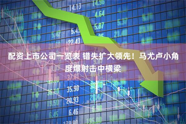 配资上市公司一览表 错失扩大领先！马尤卢小角度爆射击中横梁