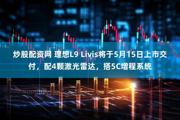 炒股配资网 理想L9 Livis将于5月15日上市交付，配4颗激光雷达，搭5C增程系统