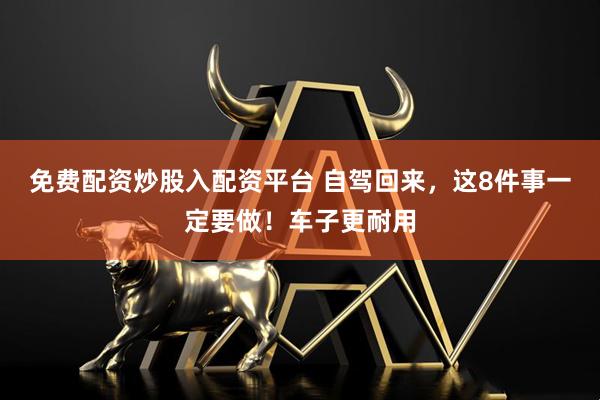 免费配资炒股入配资平台 自驾回来，这8件事一定要做！车子更耐用