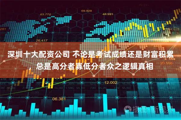 深圳十大配资公司 不论是考试成绩还是财富积累，总是高分者寡低分者众之逻辑真相