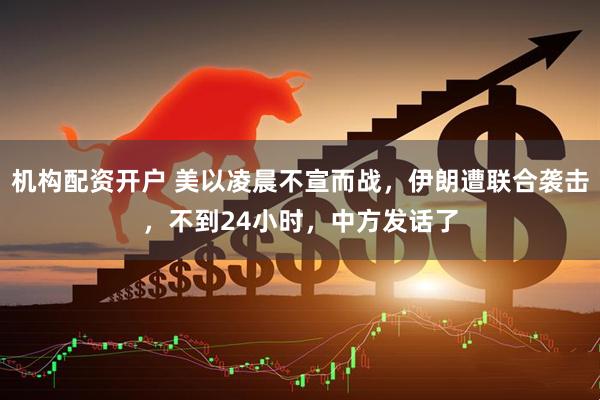 机构配资开户 美以凌晨不宣而战，伊朗遭联合袭击，不到24小时，中方发话了