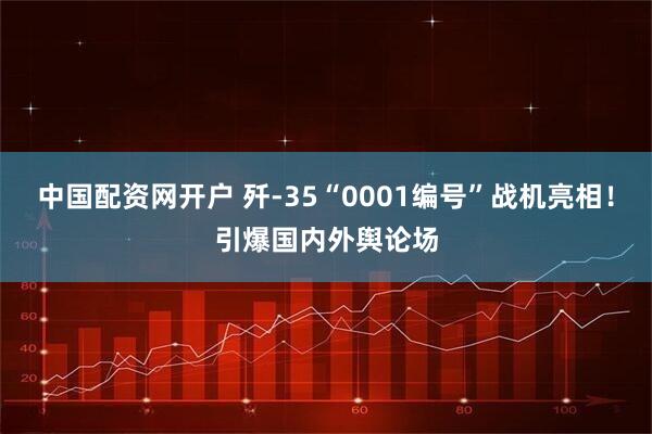 中国配资网开户 歼-35“0001编号”战机亮相！引爆国内外舆论场