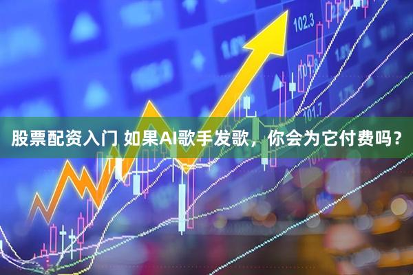 股票配资入门 如果AI歌手发歌，你会为它付费吗？