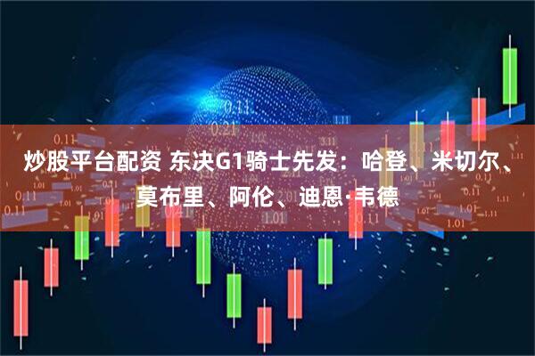 炒股平台配资 东决G1骑士先发：哈登、米切尔、莫布里、阿伦、迪恩·韦德