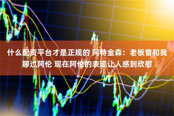 什么配资平台才是正规的 阿特金森：老板曾和我聊过阿伦 现在阿伦的表现让人感到欣慰