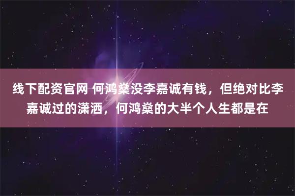 线下配资官网 何鸿燊没李嘉诚有钱，但绝对比李嘉诚过的潇洒，何鸿燊的大半个人生都是在