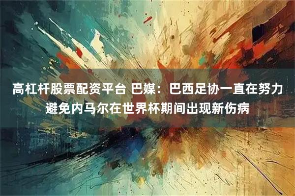 高杠杆股票配资平台 巴媒:巴西足协一直在努力避免内马尔在世界杯期间出现新伤病