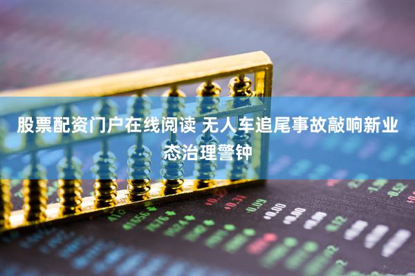 股票配资门户在线阅读 无人车追尾事故敲响新业态治理警钟