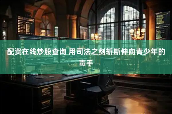 配资在线炒股查询 用司法之剑斩断伸向青少年的毒手