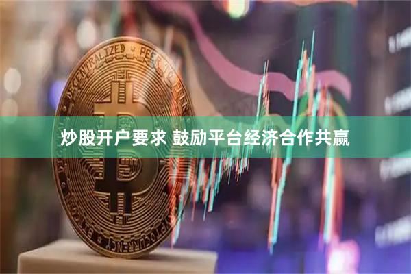 炒股开户要求 鼓励平台经济合作共赢